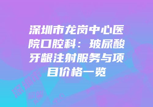 深圳市龙岗中心医院口腔科：玻尿酸牙龈注射服务与项目价格一览