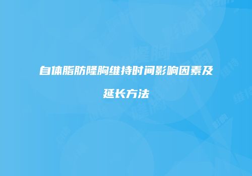 自体脂肪隆胸维持时间影响因素及延长方法