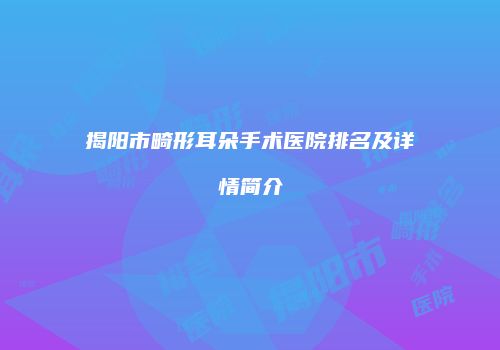 揭阳市畸形耳朵手术医院排名及详情简介