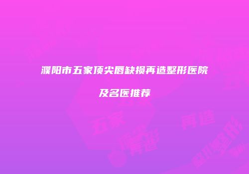 濮阳市五家顶尖唇缺损再造整形医院及名医推荐