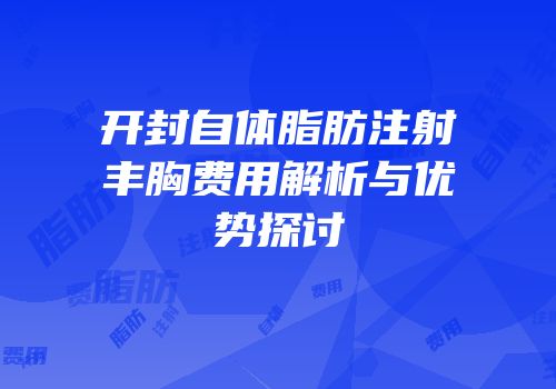 开封自体脂肪注射丰胸费用解析与优势探讨