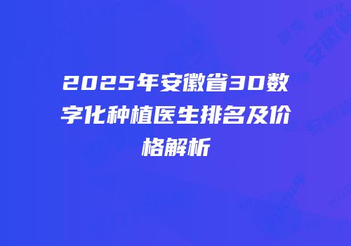 2025年安徽省3D数字化种植医生排名及价格解析