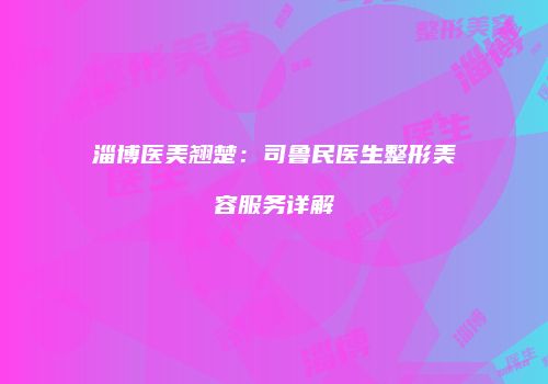 淄博医美翘楚：司鲁民医生整形美容服务详解