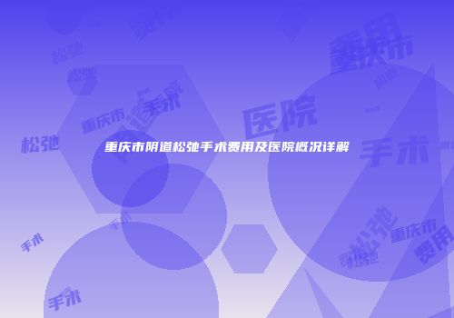 重庆市阴道松弛手术费用及医院概况详解