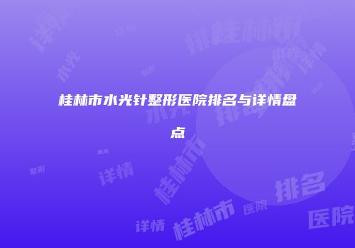桂林市水光针整形医院排名与详情盘点