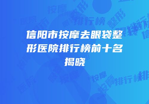 信阳市按摩去眼袋整形医院排行榜前十名揭晓