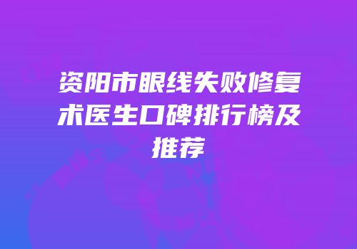 资阳市眼线失败修复术医生口碑排行榜及推荐