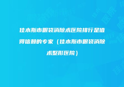 佳木斯市眼袋消除术医院排行是值得信赖的专家（佳木斯市眼袋消除术整形医院）