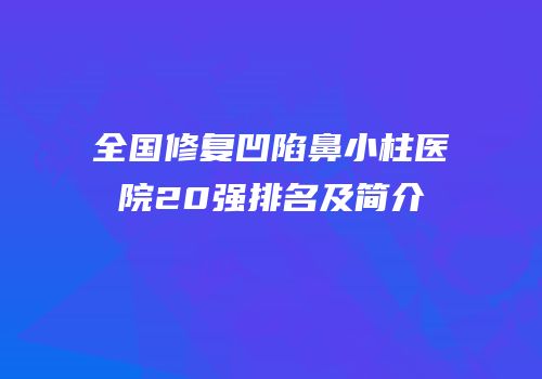 全国修复凹陷鼻小柱医院20强排名及简介
