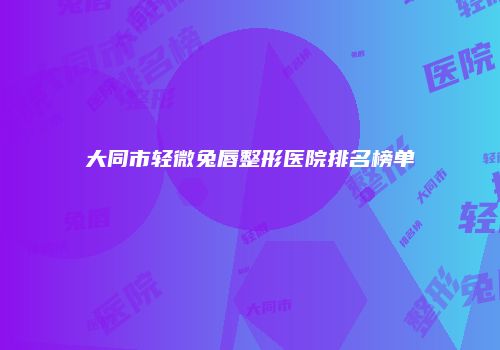 大同市轻微兔唇整形医院排名榜单