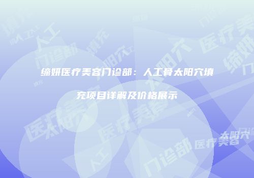 缔妍医疗美容门诊部：人工骨太阳穴填充项目详解及价格展示