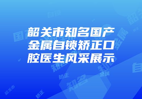 韶关市知名国产金属自锁矫正口腔医生风采展示