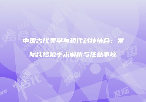 中国古代美学与现代科技结合：发际线移植手术解析与注意事项