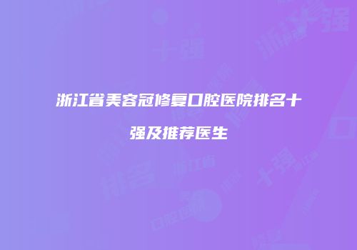 浙江省美容冠修复口腔医院排名十强及推荐医生