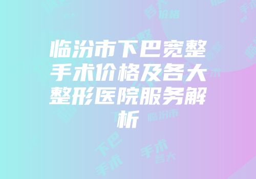 临汾市下巴宽整手术价格及各大整形医院服务解析