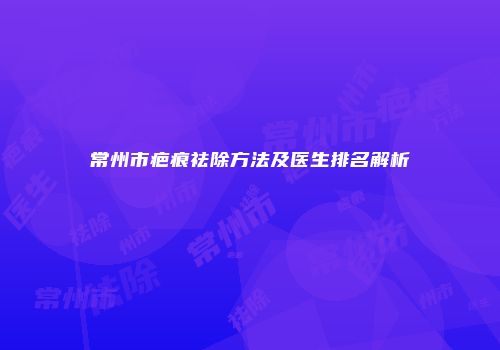 常州市疤痕祛除方法及医生排名解析