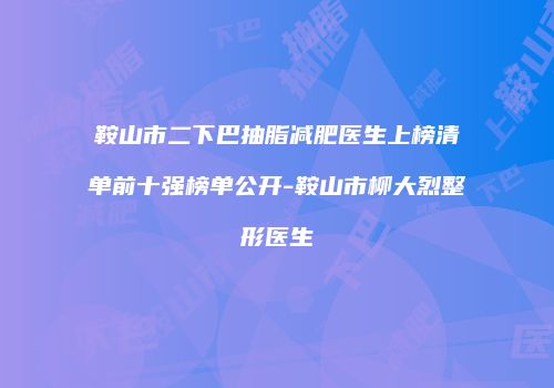 鞍山市二下巴抽脂减肥医生上榜清单前十强榜单公开-鞍山市柳大烈整形医生