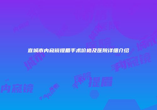 宣城市内窥镜提眉手术价格及医院详细介绍