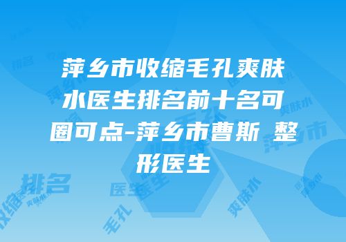 萍乡市收缩毛孔爽肤水医生排名前十名可圈可点-萍乡市曹斯頔整形医生