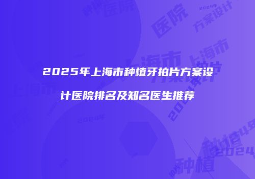 2025年上海市种植牙拍片方案设计医院排名及知名医生推荐