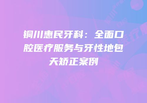 铜川惠民牙科：全面口腔医疗服务与牙性地包天矫正案例