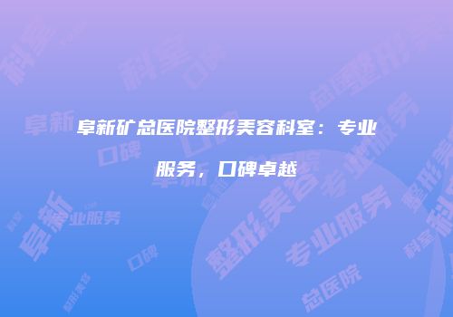 阜新矿总医院整形美容科室：专业服务，口碑卓越