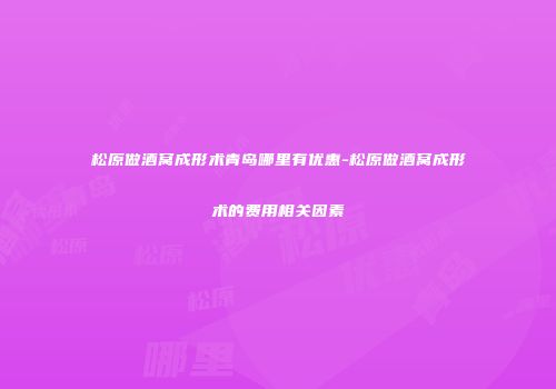 松原做酒窝成形术青岛哪里有优惠-松原做酒窝成形术的费用相关因素
