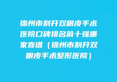 锦州市割开双眼皮手术医院口碑排名前十强哪家靠谱（锦州市割开双眼皮手术整形医院）