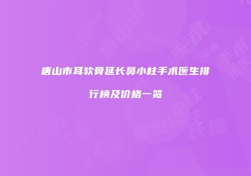 唐山市耳软骨延长鼻小柱手术医生排行榜及价格一览