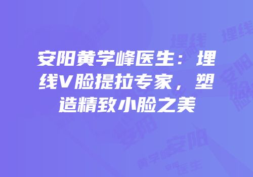 安阳黄学峰医生：埋线V脸提拉专家，塑造精致小脸之美
