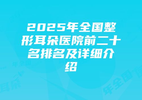 2025年全国整形耳朵医院前二十名排名及详细介绍