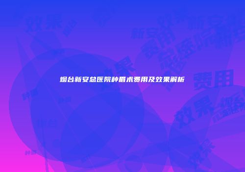 烟台新安总医院种眉术费用及效果解析