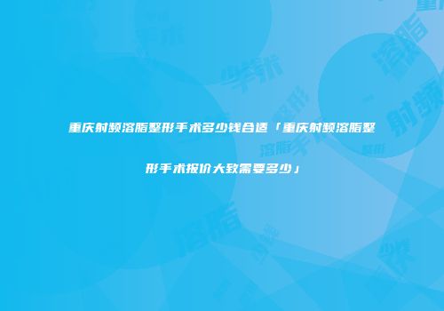 重庆射频溶脂整形手术多少钱合适「重庆射频溶脂整形手术报价大致需要多少」