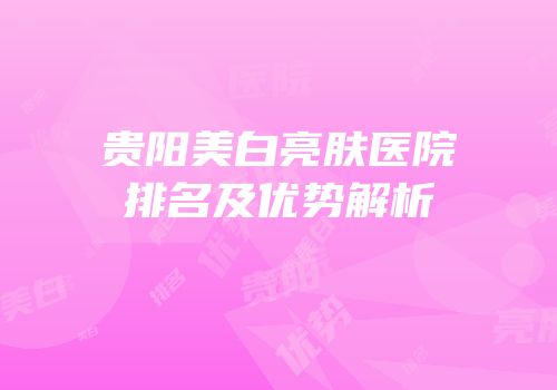 贵阳美白亮肤医院排名及优势解析