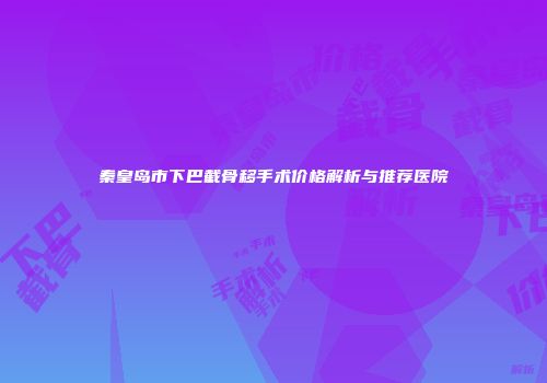秦皇岛市下巴截骨移手术价格解析与推荐医院