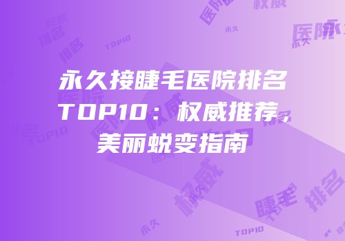永久接睫毛医院排名TOP10：权威推荐，美丽蜕变指南