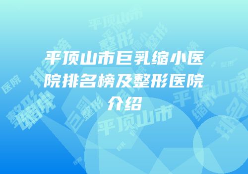 平顶山市巨乳缩小医院排名榜及整形医院介绍