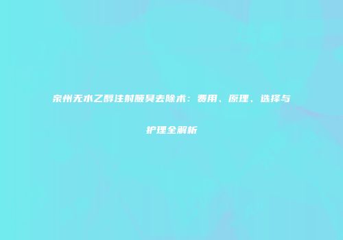 泉州无水乙醇注射腋臭去除术：费用、原理、选择与护理全解析