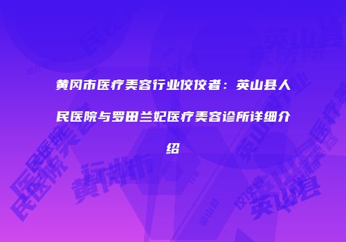 黄冈市医疗美容行业佼佼者：英山县人民医院与罗田兰妃医疗美容诊所详细介绍