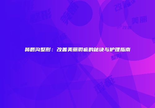鼻唇沟整形：改善美丽瑕疵的秘诀与护理指南