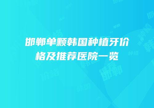 邯郸单颗韩国种植牙价格及推荐医院一览
