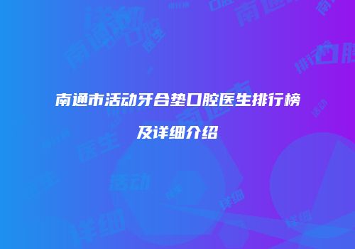 南通市活动牙合垫口腔医生排行榜及详细介绍