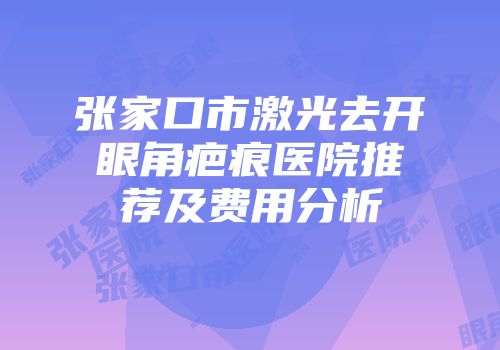 张家口市激光去开眼角疤痕医院推荐及费用分析