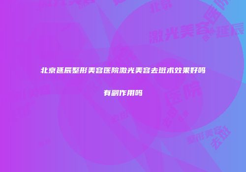 北京延辰整形美容医院激光美容去斑术效果好吗有副作用吗