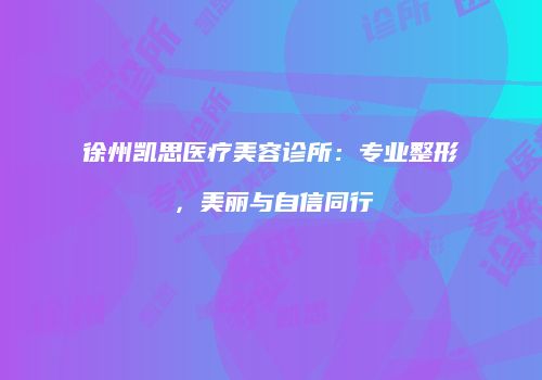 徐州凯思医疗美容诊所：专业整形，美丽与自信同行