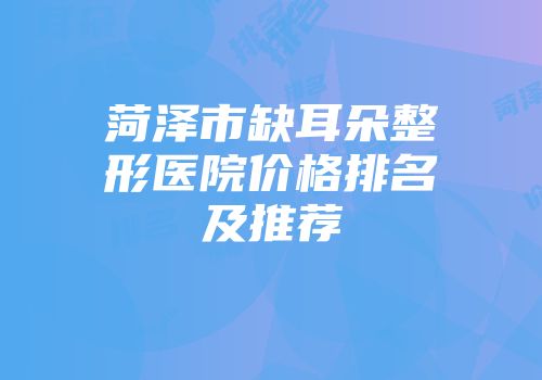 菏泽市缺耳朵整形医院价格排名及推荐