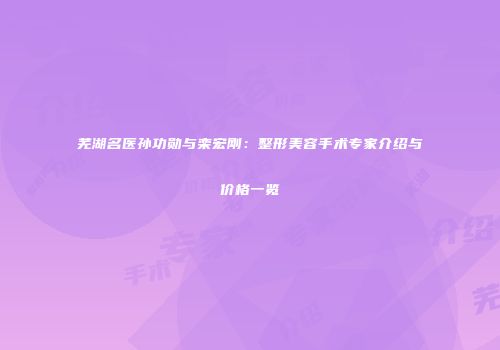 芜湖名医孙功勋与栾宏刚：整形美容手术专家介绍与价格一览