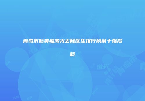 青岛市睑黄瘤激光去除医生排行榜前十强揭晓