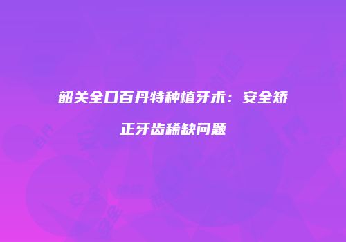 韶关全口百丹特种植牙术：安全矫正牙齿稀缺问题