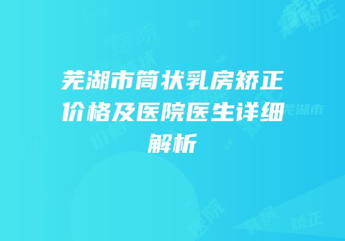 芜湖市筒状乳房矫正价格及医院医生详细解析